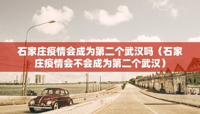 石家庄疫情会成为第二个武汉吗（石家庄疫情会不会成为第二个武汉）