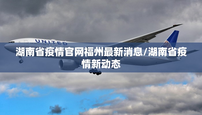 湖南省疫情官网福州最新消息/湖南省疫情新动态