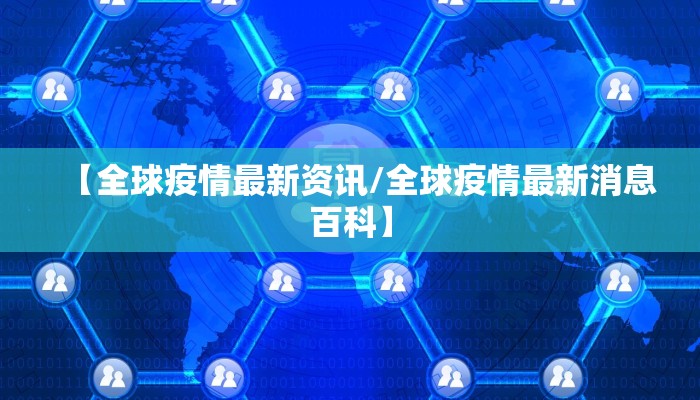 【全球疫情最新资讯/全球疫情最新消息百科】