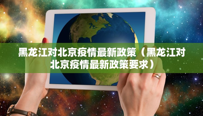 黑龙江对北京疫情最新政策（黑龙江对北京疫情最新政策要求）