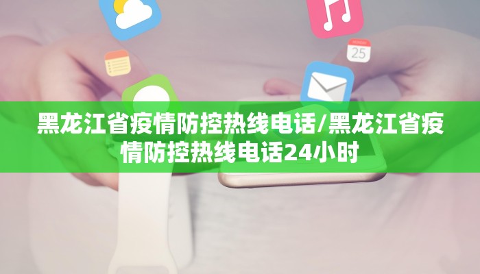 黑龙江省疫情防控热线电话/黑龙江省疫情防控热线电话24小时