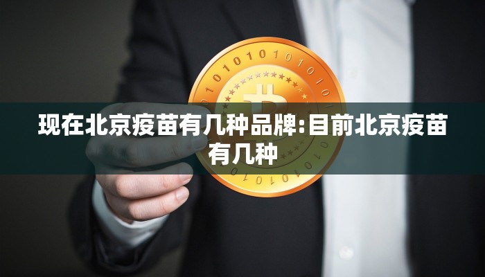 现在北京疫苗有几种品牌:目前北京疫苗有几种