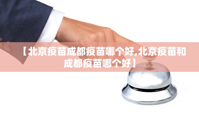 【北京疫苗成都疫苗哪个好,北京疫苗和成都疫苗哪个好】