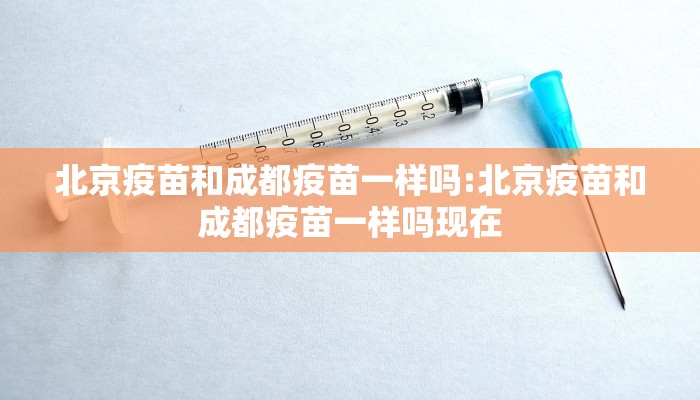 北京疫苗和成都疫苗一样吗:北京疫苗和成都疫苗一样吗现在