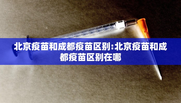 北京疫苗和成都疫苗区别:北京疫苗和成都疫苗区别在哪