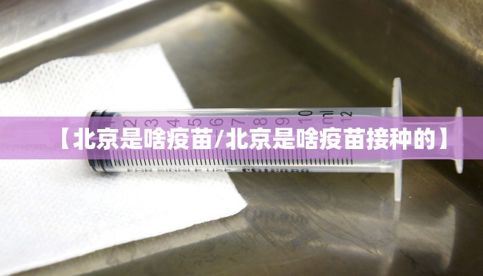 【北京是啥疫苗/北京是啥疫苗接种的】
