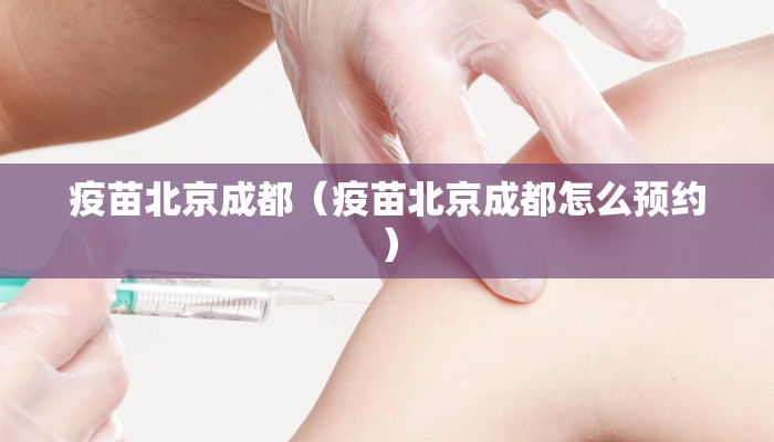 疫苗北京成都（疫苗北京成都怎么预约）
