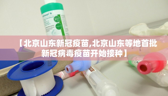 【北京山东新冠疫苗,北京山东等地首批新冠病毒疫苗开始接种】