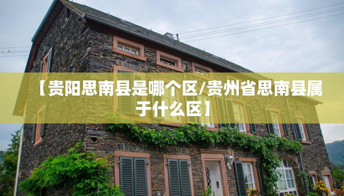 【贵阳思南县是哪个区/贵州省思南县属于什么区】
