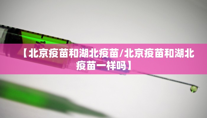 【北京疫苗和湖北疫苗/北京疫苗和湖北疫苗一样吗】