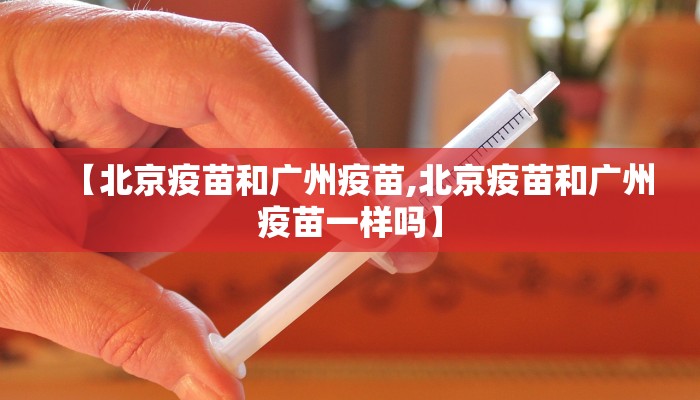 【北京疫苗和广州疫苗,北京疫苗和广州疫苗一样吗】