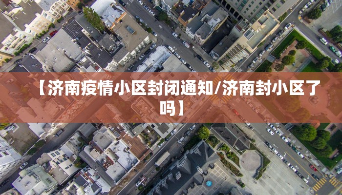 【济南疫情小区封闭通知/济南封小区了吗】
