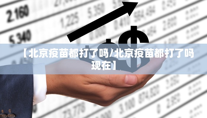 【北京疫苗都打了吗/北京疫苗都打了吗现在】