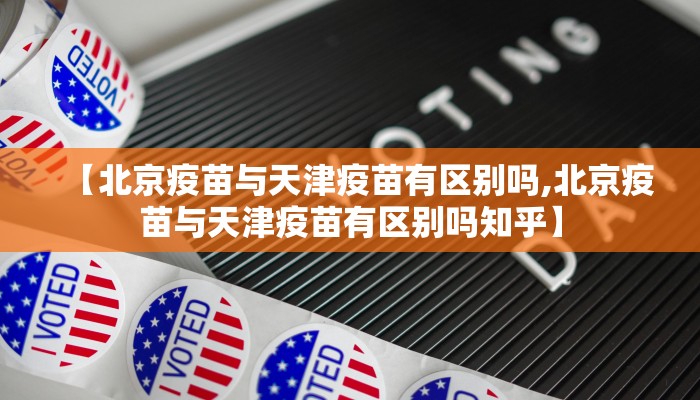 【北京疫苗与天津疫苗有区别吗,北京疫苗与天津疫苗有区别吗知乎】
