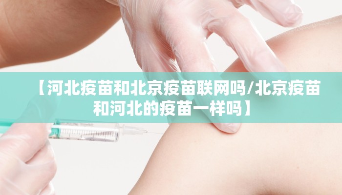 【河北疫苗和北京疫苗联网吗/北京疫苗和河北的疫苗一样吗】