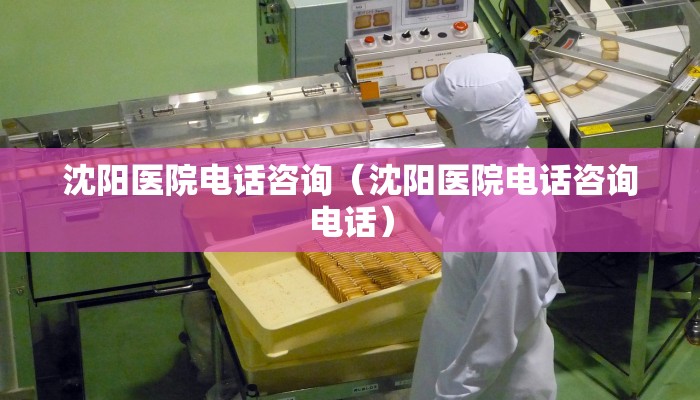 沈阳医院电话咨询（沈阳医院电话咨询电话）
