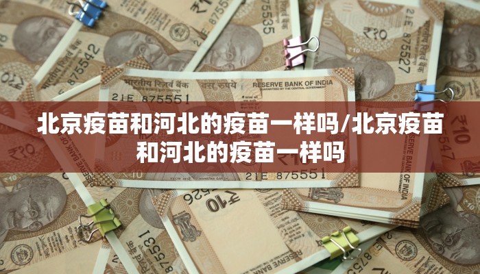 北京疫苗和河北的疫苗一样吗/北京疫苗和河北的疫苗一样吗