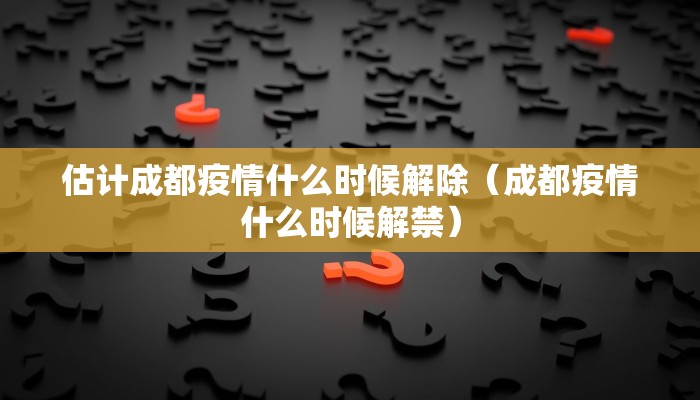 估计成都疫情什么时候解除（成都疫情什么时候解禁）