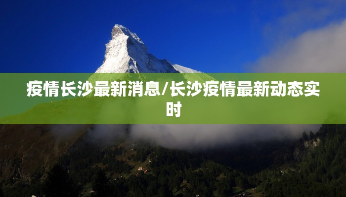 疫情长沙最新消息/长沙疫情最新动态实时