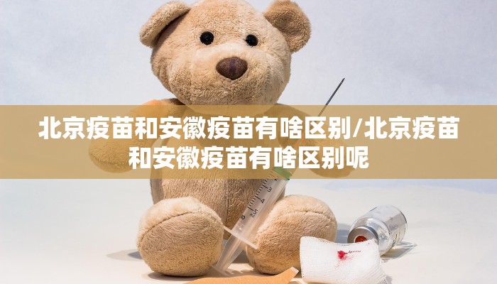 北京疫苗和安徽疫苗有啥区别/北京疫苗和安徽疫苗有啥区别呢