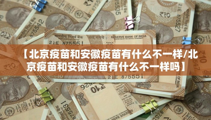 【北京疫苗和安徽疫苗有什么不一样/北京疫苗和安徽疫苗有什么不一样吗】