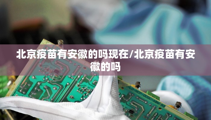 北京疫苗有安徽的吗现在/北京疫苗有安徽的吗