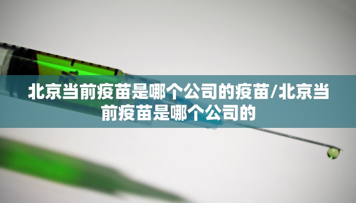 北京当前疫苗是哪个公司的疫苗/北京当前疫苗是哪个公司的