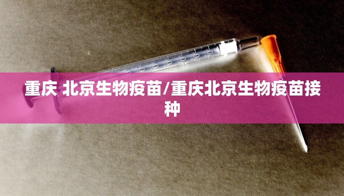 重庆 北京生物疫苗/重庆北京生物疫苗接种