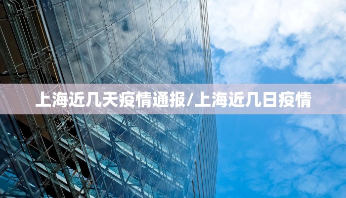 上海近几天疫情通报/上海近几日疫情