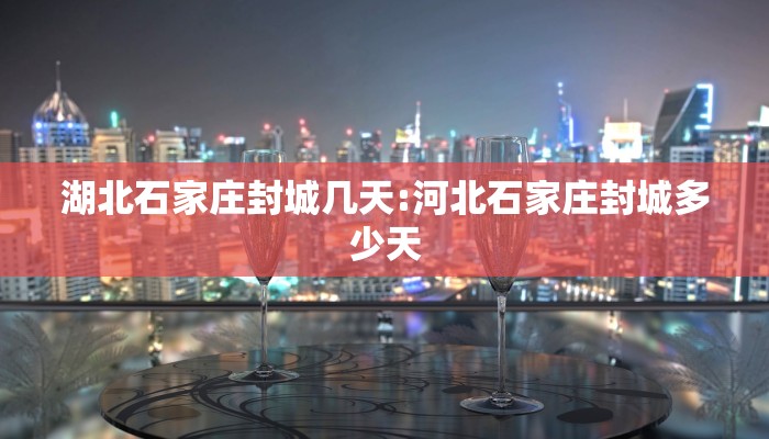 湖北石家庄封城几天:河北石家庄封城多少天