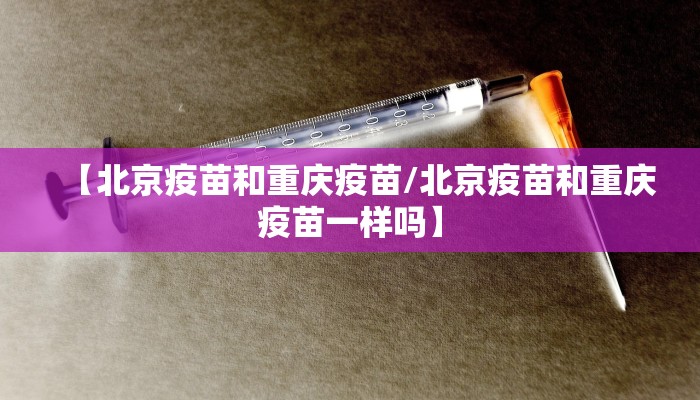 【北京疫苗和重庆疫苗/北京疫苗和重庆疫苗一样吗】