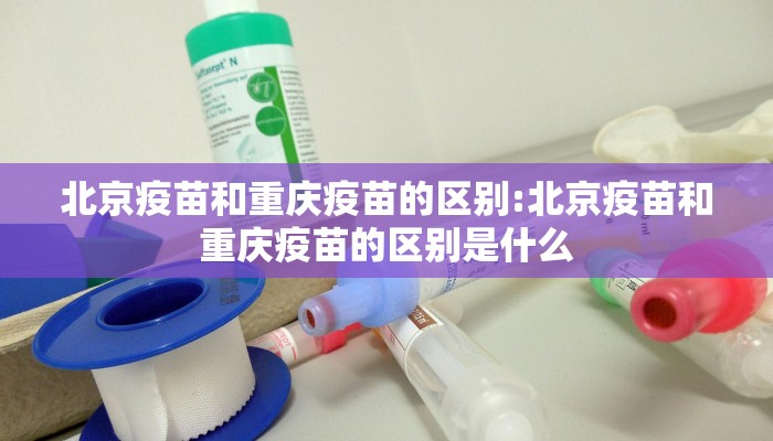 北京疫苗和重庆疫苗的区别:北京疫苗和重庆疫苗的区别是什么