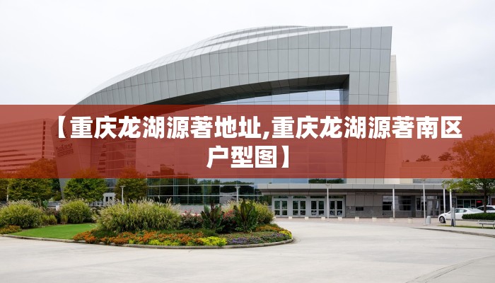 【重庆龙湖源著地址,重庆龙湖源著南区户型图】