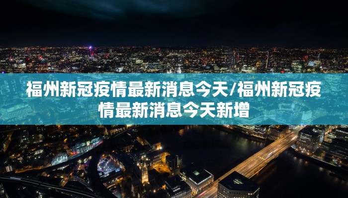 福州新冠疫情最新消息今天/福州新冠疫情最新消息今天新增