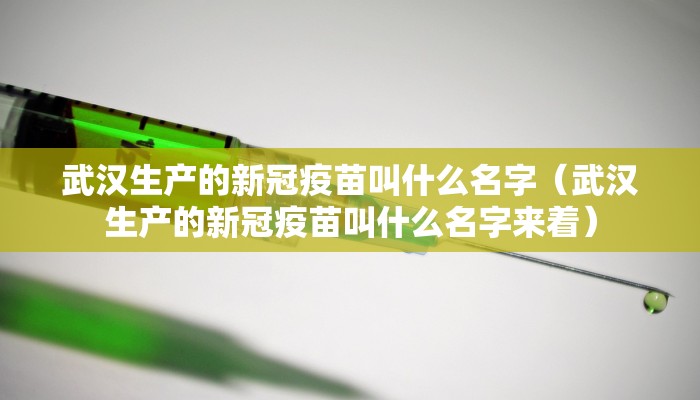 武汉生产的新冠疫苗叫什么名字（武汉生产的新冠疫苗叫什么名字来着）