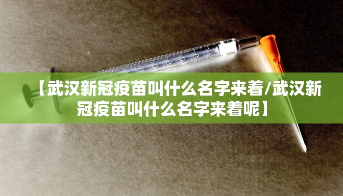 【武汉新冠疫苗叫什么名字来着/武汉新冠疫苗叫什么名字来着呢】