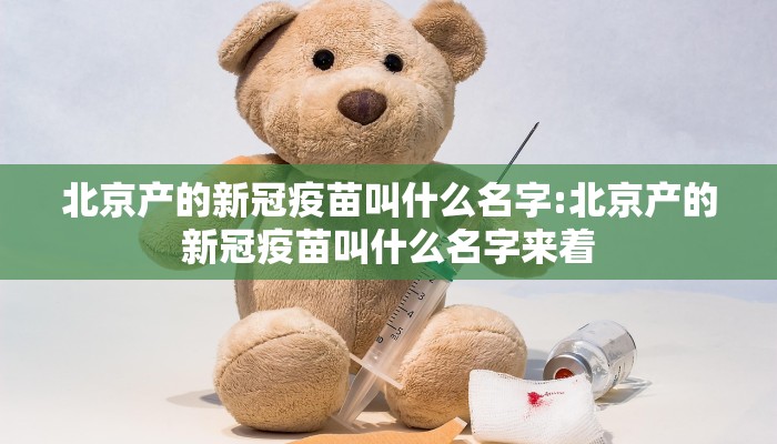 北京产的新冠疫苗叫什么名字:北京产的新冠疫苗叫什么名字来着