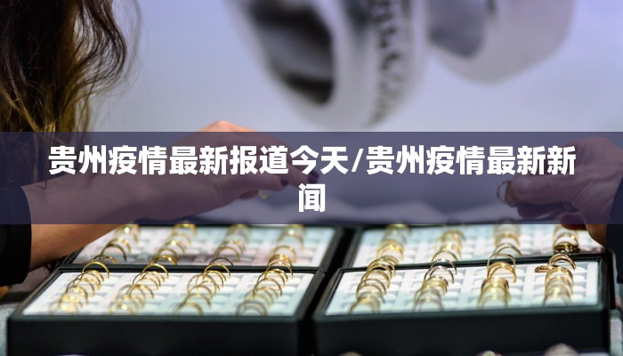 贵州疫情最新报道今天/贵州疫情最新新闻