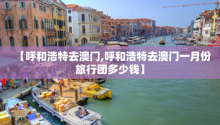 【呼和浩特去澳门,呼和浩特去澳门一月份旅行团多少钱】