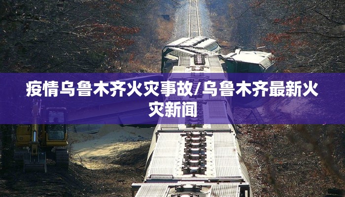 疫情乌鲁木齐火灾事故/乌鲁木齐最新火灾新闻
