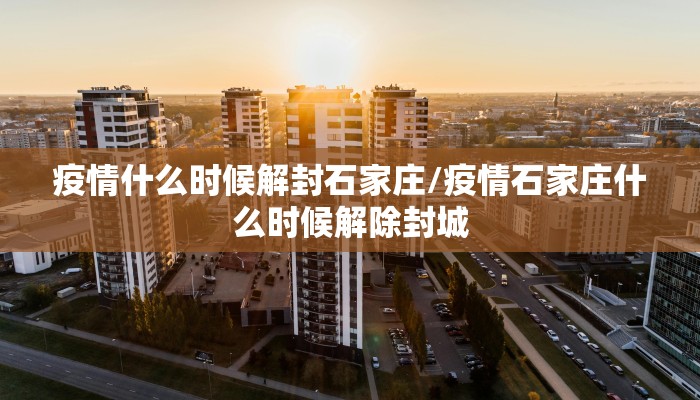 疫情什么时候解封石家庄/疫情石家庄什么时候解除封城