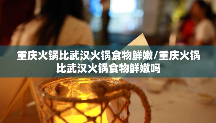 重庆火锅比武汉火锅食物鲜嫩/重庆火锅比武汉火锅食物鲜嫩吗