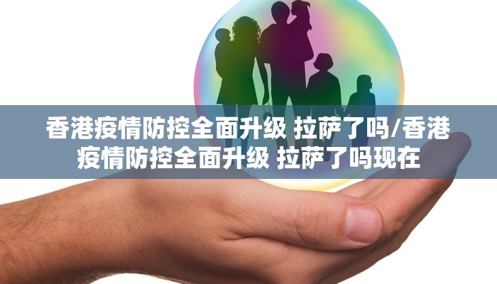 香港疫情防控全面升级 拉萨了吗/香港疫情防控全面升级 拉萨了吗现在