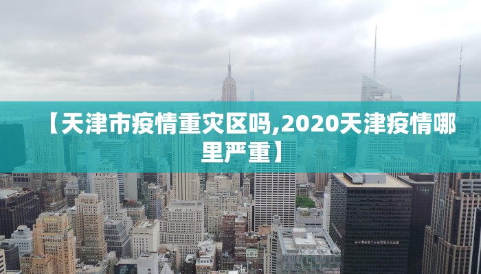 【天津市疫情重灾区吗,2020天津疫情哪里严重】