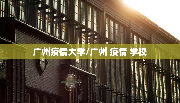 广州疫情大学/广州 疫情 学校