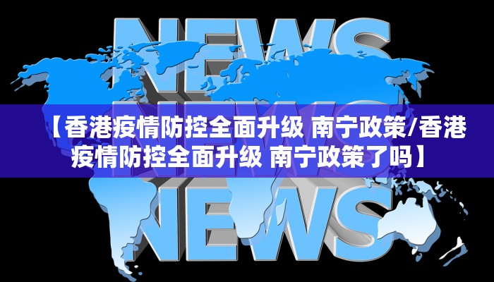 【香港疫情防控全面升级 南宁政策/香港疫情防控全面升级 南宁政策了吗】