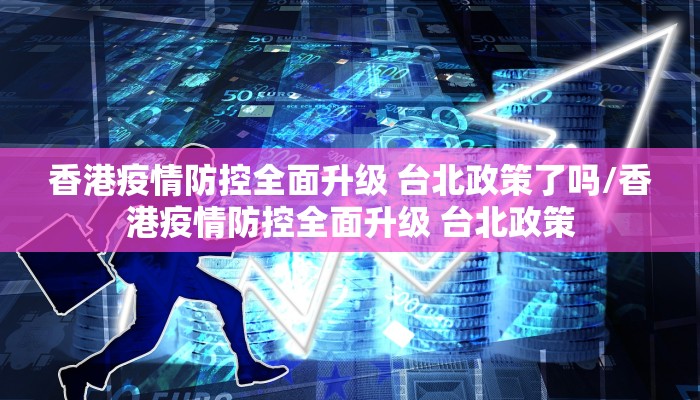 香港疫情防控全面升级 台北政策了吗/香港疫情防控全面升级 台北政策