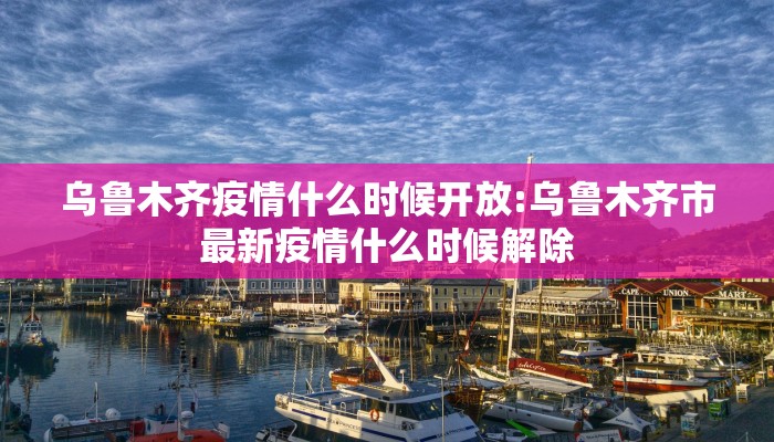乌鲁木齐疫情什么时候开放:乌鲁木齐市最新疫情什么时候解除