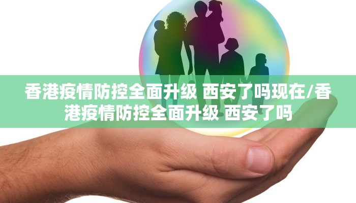 香港疫情防控全面升级 西安了吗现在/香港疫情防控全面升级 西安了吗