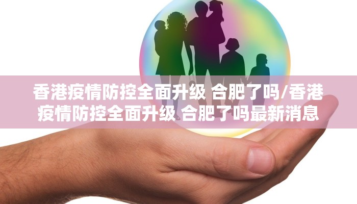 香港疫情防控全面升级 合肥了吗/香港疫情防控全面升级 合肥了吗最新消息